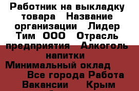 Работник на выкладку товара › Название организации ­ Лидер Тим, ООО › Отрасль предприятия ­ Алкоголь, напитки › Минимальный оклад ­ 26 000 - Все города Работа » Вакансии   . Крым,Алушта